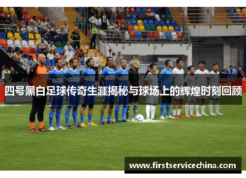 四号黑白足球传奇生涯揭秘与球场上的辉煌时刻回顾