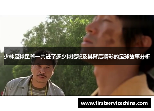 少林足球星爷一共进了多少球揭秘及其背后精彩的足球故事分析