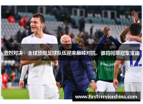 激烈对决：全球顶级足球队伍迎来巅峰对抗，谁将问鼎冠军宝座