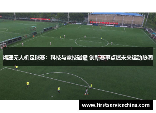 福建无人机足球赛：科技与竞技碰撞 创新赛事点燃未来运动热潮
