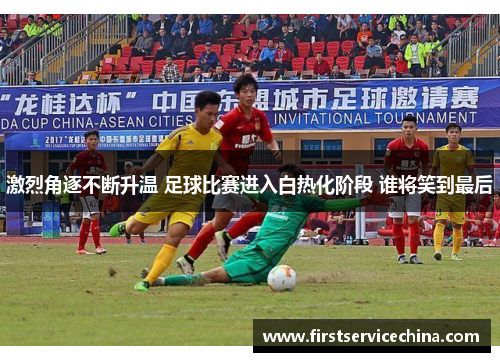 激烈角逐不断升温 足球比赛进入白热化阶段 谁将笑到最后