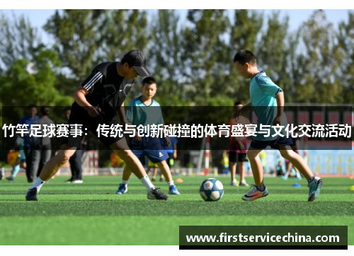 竹竿足球赛事：传统与创新碰撞的体育盛宴与文化交流活动