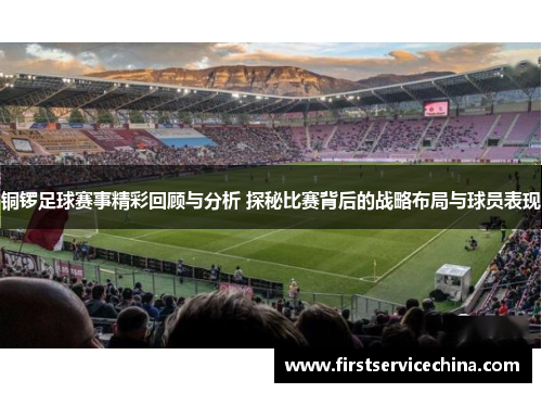 铜锣足球赛事精彩回顾与分析 探秘比赛背后的战略布局与球员表现