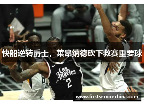 快船逆转爵士，莱昂纳德砍下救赛重要球